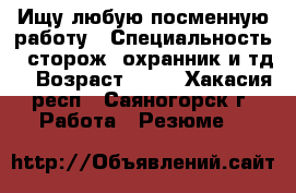 Ищу любую посменную работу › Специальность ­ сторож, охранник и тд. › Возраст ­ 39 - Хакасия респ., Саяногорск г. Работа » Резюме   